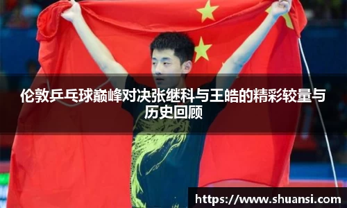 伦敦乒乓球巅峰对决张继科与王皓的精彩较量与历史回顾